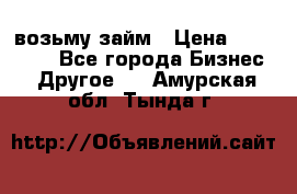 возьму займ › Цена ­ 200 000 - Все города Бизнес » Другое   . Амурская обл.,Тында г.